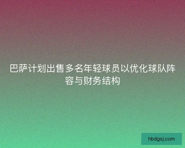 巴萨计划出售多名年轻球员以优化球队阵容与财务结构 巴萨计划出售多名年轻球员以优化球队阵容与财务结构
