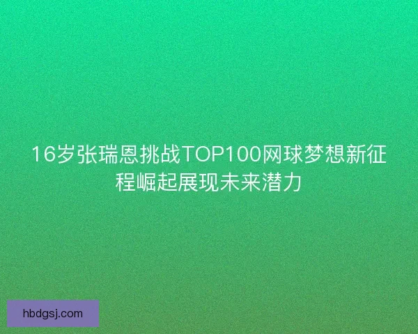 16岁张瑞恩挑战TOP100网球梦想新征程崛起展现未来潜力