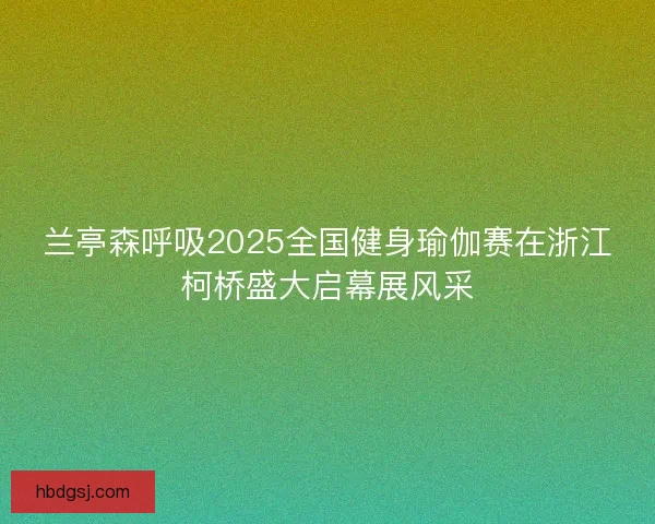 兰亭森呼吸2025全国健身瑜伽赛在浙江柯桥盛大启幕展风采