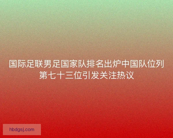 国际足联男足国家队排名出炉中国队位列第七十三位引发关注热议