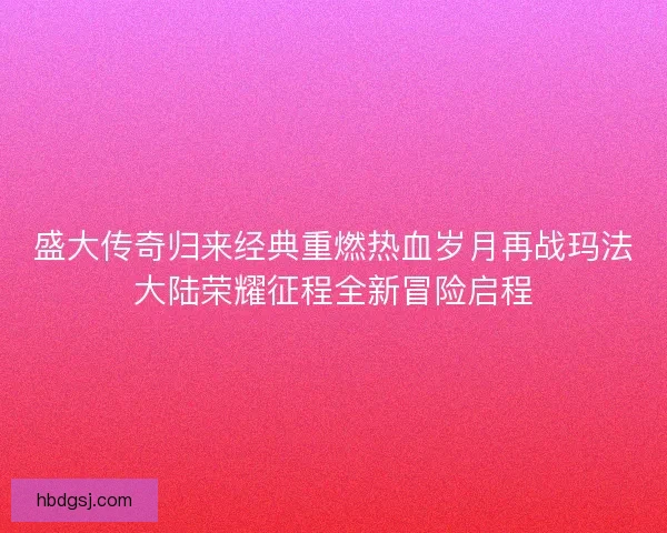 盛大传奇归来经典重燃热血岁月再战玛法大陆荣耀征程全新冒险启程