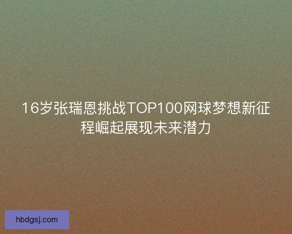 16岁张瑞恩挑战TOP100网球梦想新征程崛起展现未来潜力